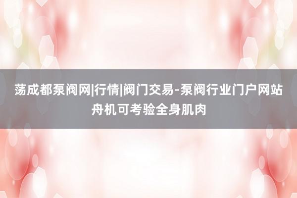 荡成都泵阀网|行情|阀门交易-泵阀行业门户网站舟机可考验全身肌肉