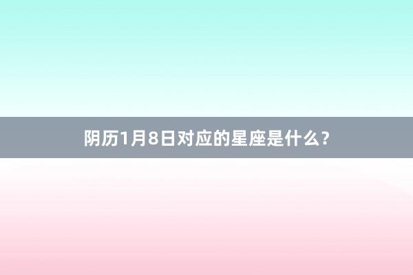 阴历1月8日对应的星座是什么？