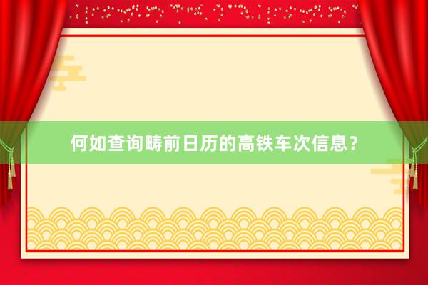 何如查询畴前日历的高铁车次信息？
