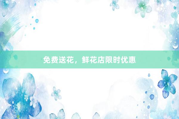 免费送花，鲜花店限时优惠