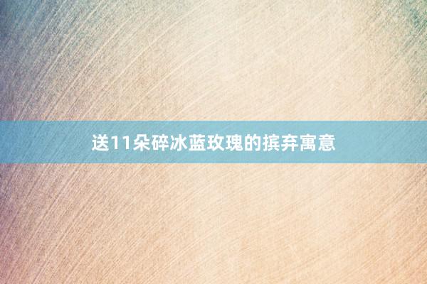 送11朵碎冰蓝玫瑰的摈弃寓意