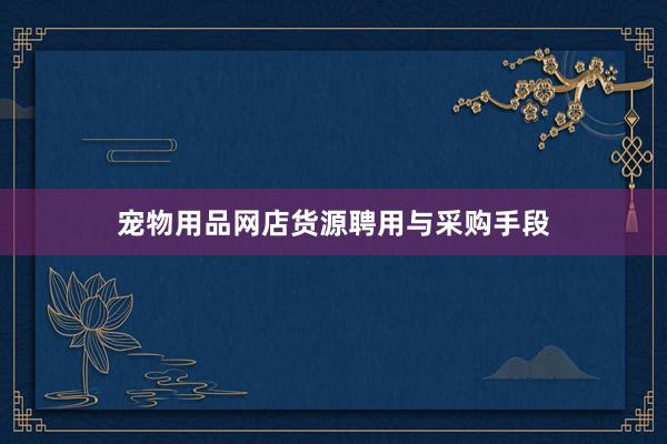 宠物用品网店货源聘用与采购手段