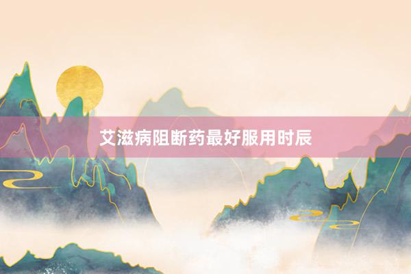 艾滋病阻断药最好服用时辰
