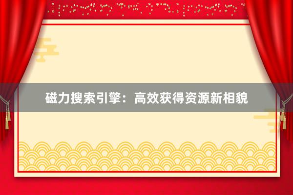 磁力搜索引擎：高效获得资源新相貌
